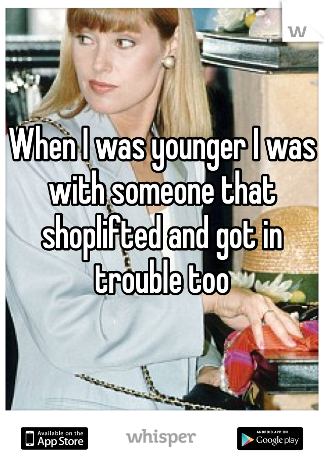 When I was younger I was with someone that shoplifted and got in trouble too
