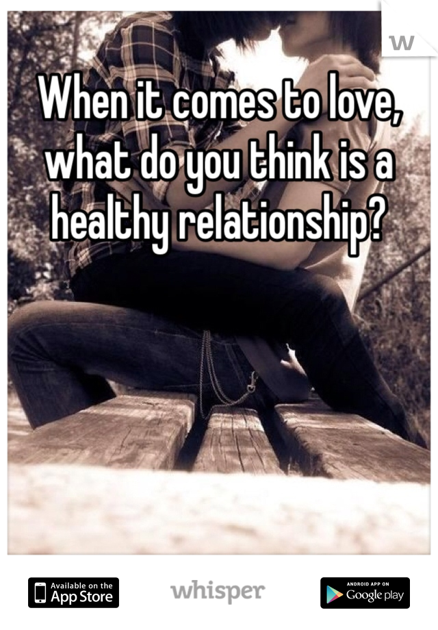When it comes to love, what do you think is a healthy relationship?