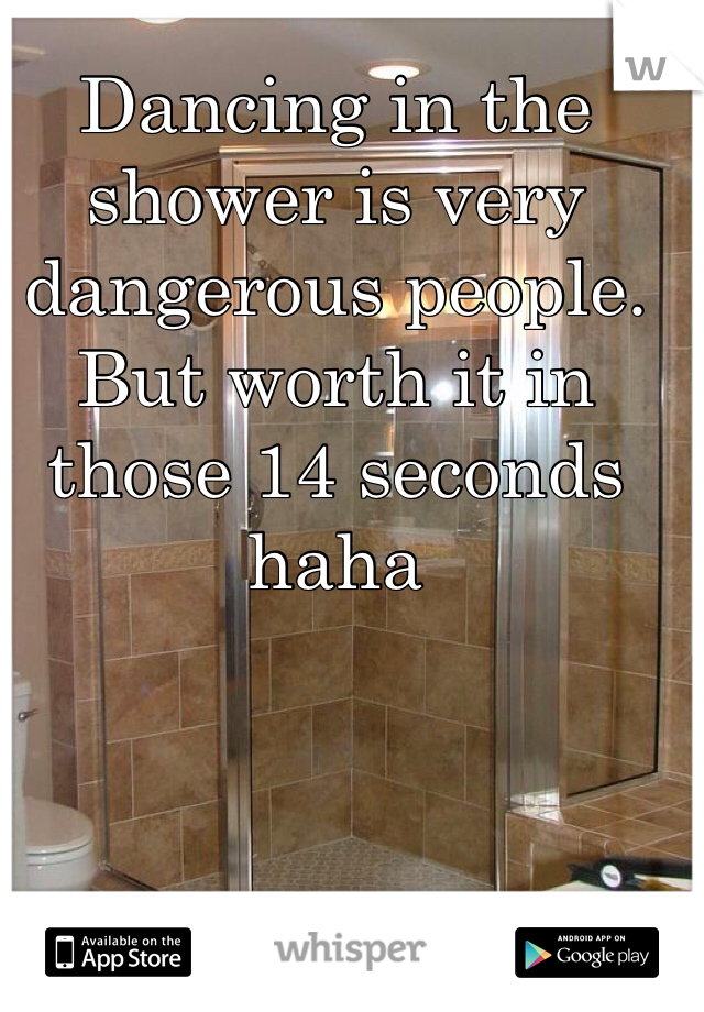 Dancing in the shower is very dangerous people. But worth it in those 14 seconds haha 