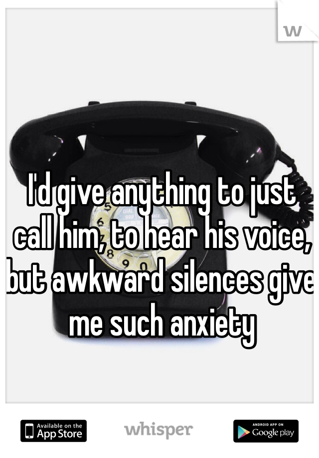 I'd give anything to just call him, to hear his voice, but awkward silences give me such anxiety 