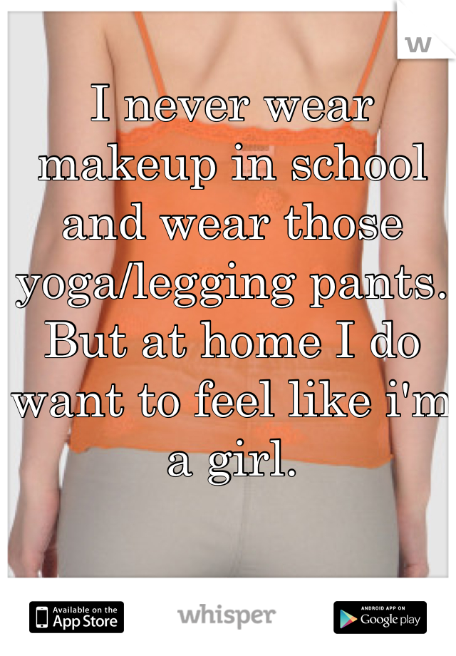 I never wear makeup in school and wear those yoga/legging pants. But at home I do want to feel like i'm a girl. 