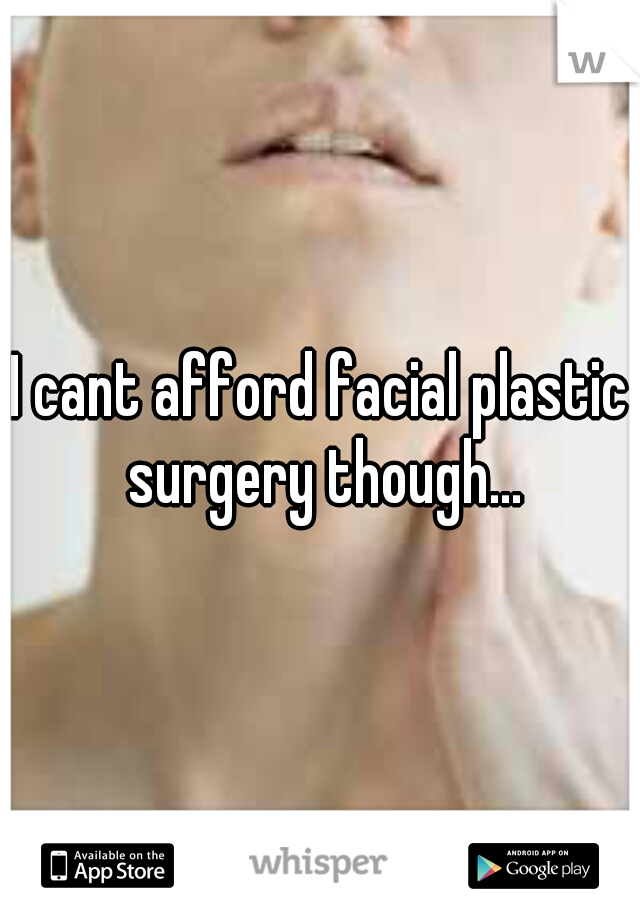 I cant afford facial plastic surgery though...