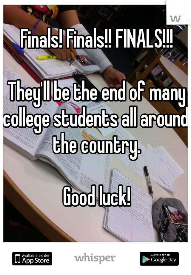 Finals! Finals!! FINALS!!! 

They'll be the end of many college students all around the country. 

Good luck! 