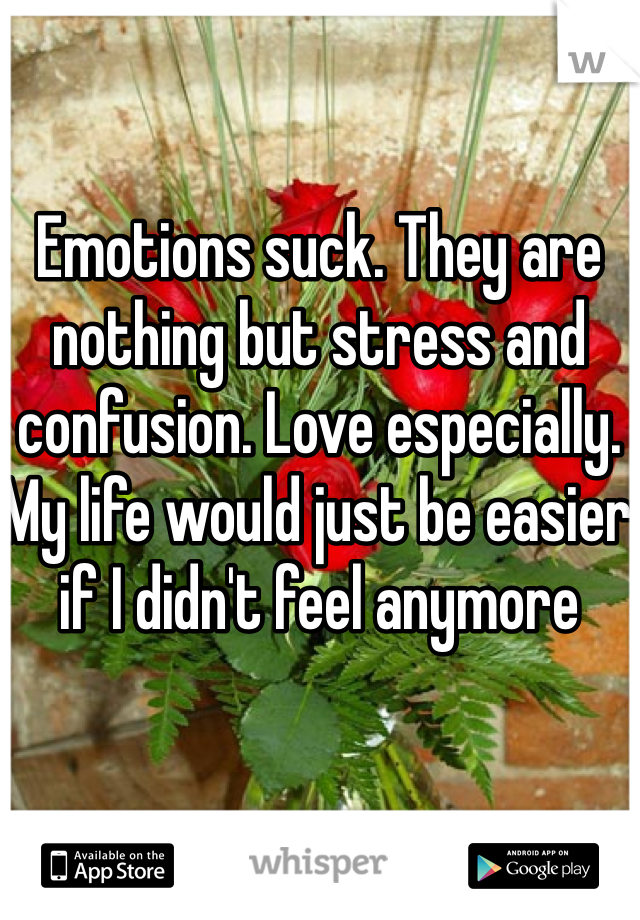 Emotions suck. They are nothing but stress and confusion. Love especially. My life would just be easier if I didn't feel anymore