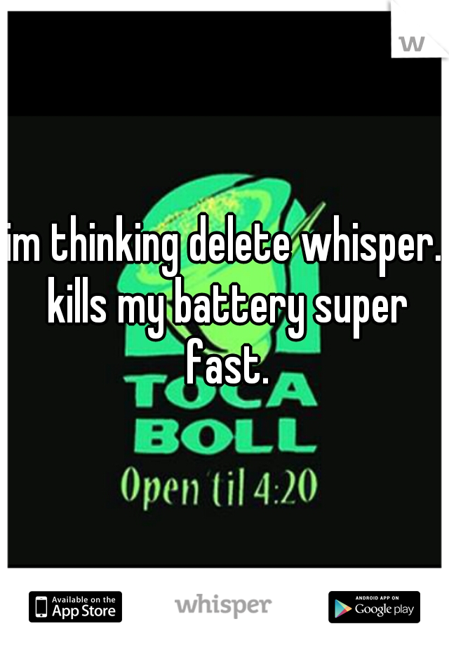 im thinking delete whisper. kills my battery super fast.