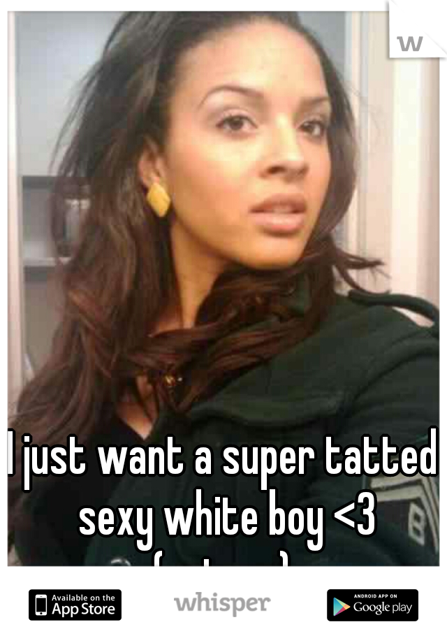 I just want a super tatted sexy white boy <3

(not me)
