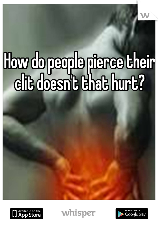 How do people pierce their clit doesn't that hurt?