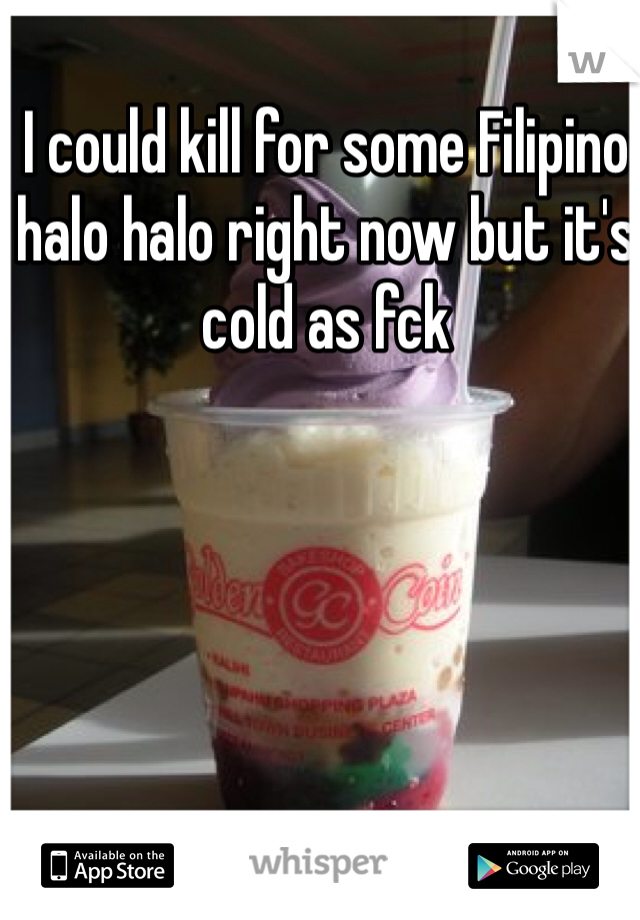 I could kill for some Filipino halo halo right now but it's cold as fck