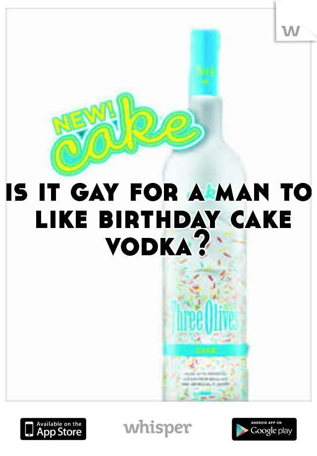 is it gay for a man to like birthday cake vodka? 
