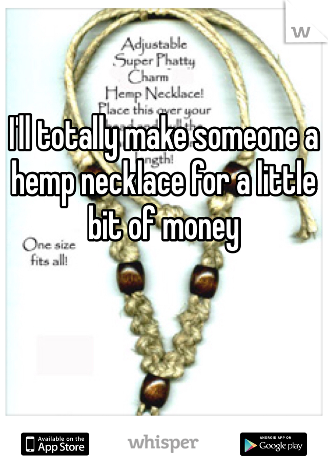 I'll totally make someone a hemp necklace for a little bit of money 