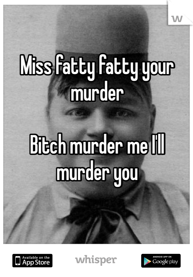 

Miss fatty fatty your murder

Bitch murder me I'll murder you