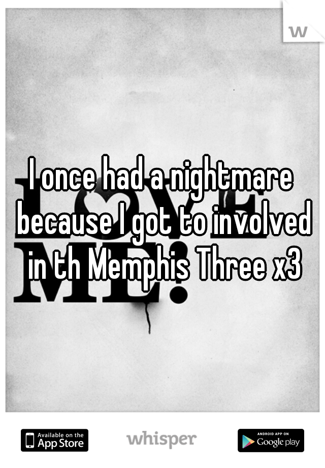 I once had a nightmare because I got to involved in th Memphis Three x3