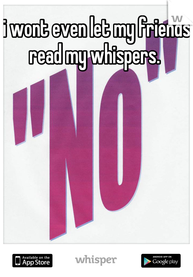 i wont even let my friends read my whispers. 