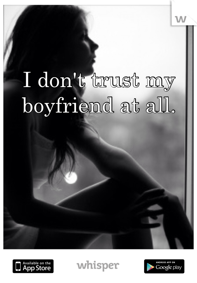 I don't trust my boyfriend at all. 