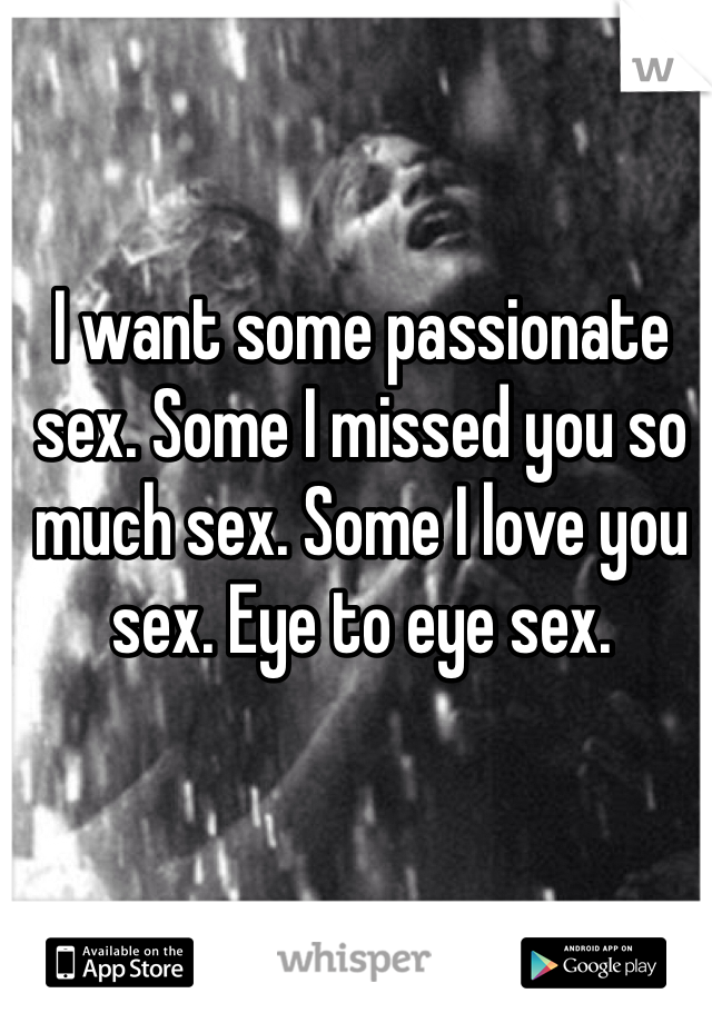 I want some passionate sex. Some I missed you so much sex. Some I love you sex. Eye to eye sex. 