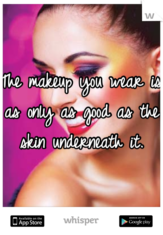 The makeup you wear is as only as good as the skin underneath it. 