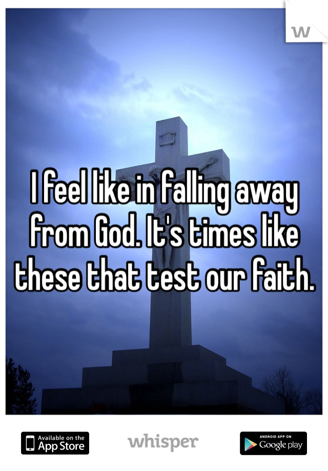 I feel like in falling away from God. It's times like these that test our faith. 