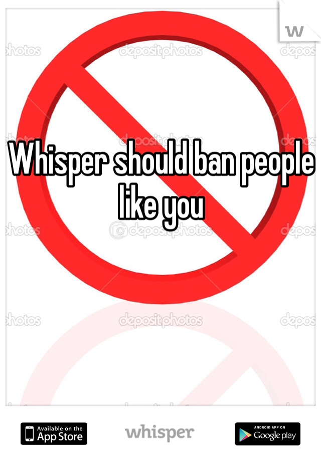 Whisper should ban people like you