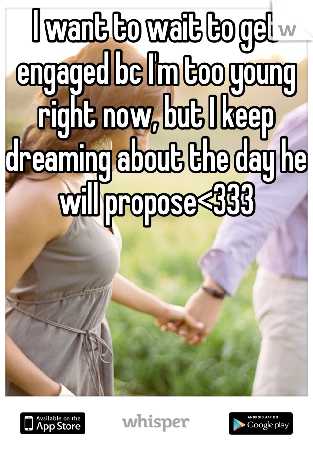 I want to wait to get engaged bc I'm too young right now, but I keep dreaming about the day he will propose<333