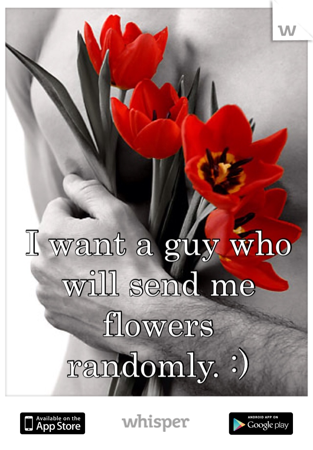 I want a guy who will send me flowers randomly. :)