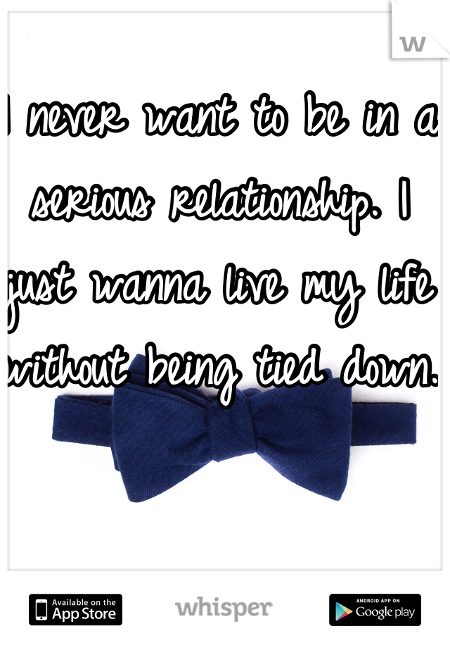 I never want to be in a serious relationship. I just wanna live my life without being tied down. 