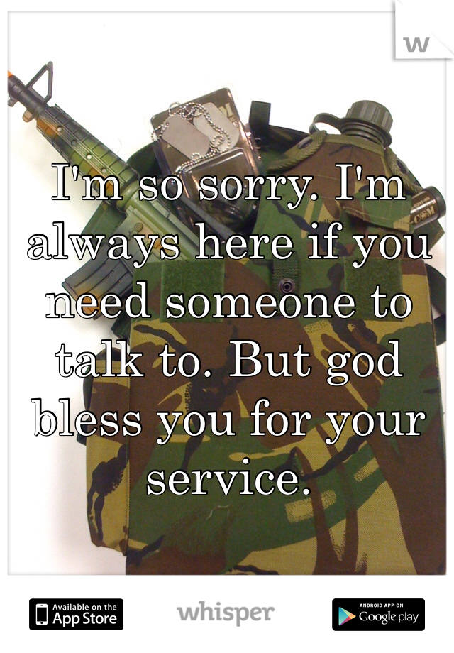 I'm so sorry. I'm always here if you need someone to talk to. But god bless you for your service. 