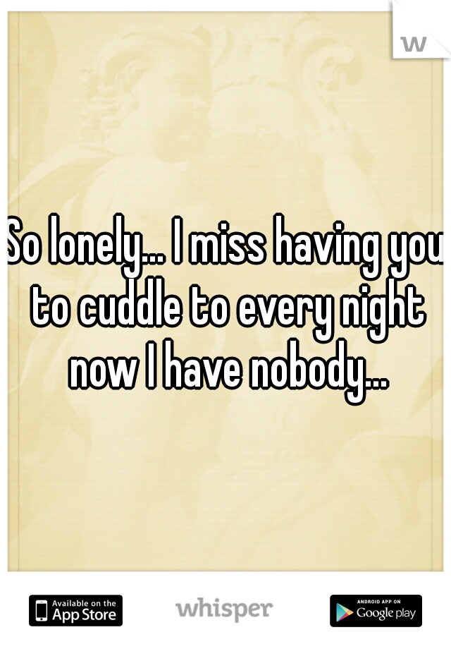 So lonely... I miss having you to cuddle to every night now I have nobody...