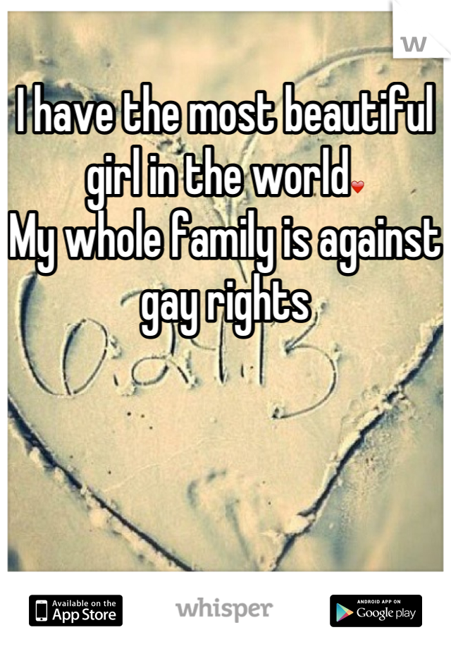 I have the most beautiful girl in the world❤
My whole family is against gay rights