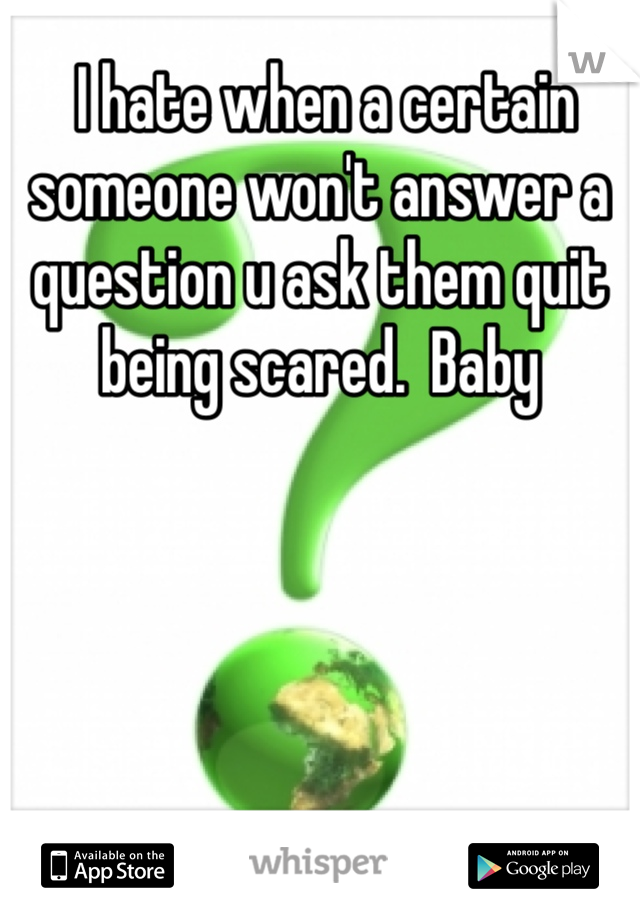  I hate when a certain someone won't answer a question u ask them quit being scared.  Baby 