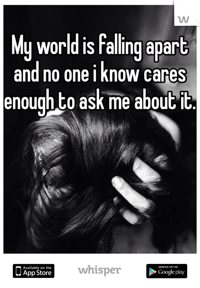 My world is falling apart and no one i know cares enough to ask me about it.