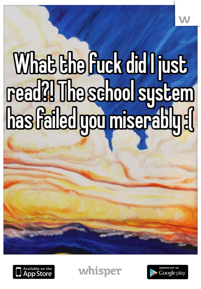 What the fuck did I just read?! The school system has failed you miserably :(