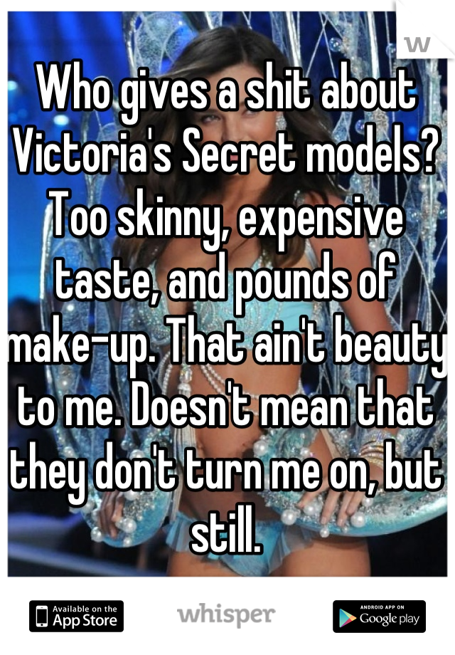 Who gives a shit about Victoria's Secret models? Too skinny, expensive taste, and pounds of make-up. That ain't beauty to me. Doesn't mean that they don't turn me on, but still.