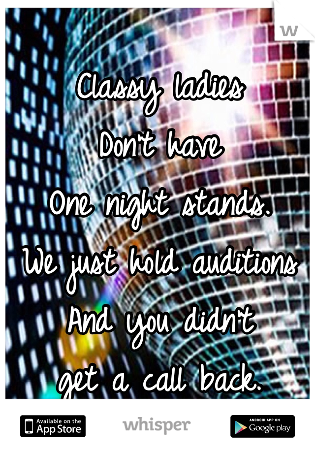 
Classy ladies
Don't have 
One night stands.
We just hold auditions 
And you didn't 
get a call back.