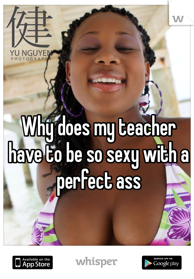 Why does my teacher have to be so sexy with a perfect ass
