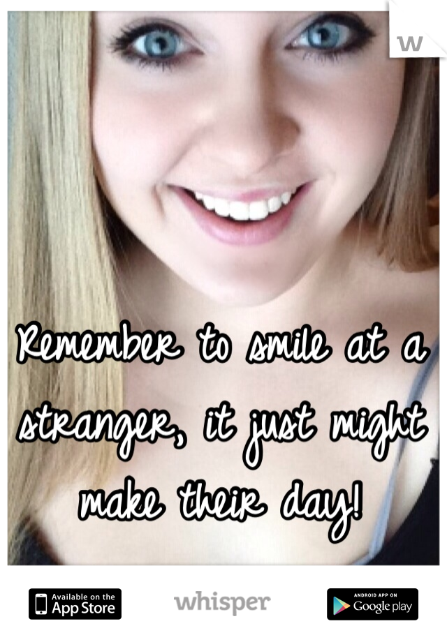 Remember to smile at a stranger, it just might make their day! 