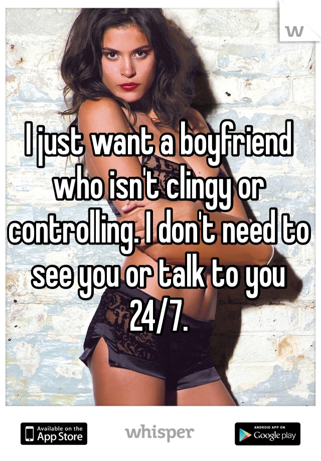 I just want a boyfriend who isn't clingy or controlling. I don't need to see you or talk to you 24/7. 