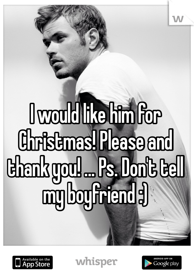 I would like him for Christmas! Please and thank you! ... Ps. Don't tell my boyfriend :)