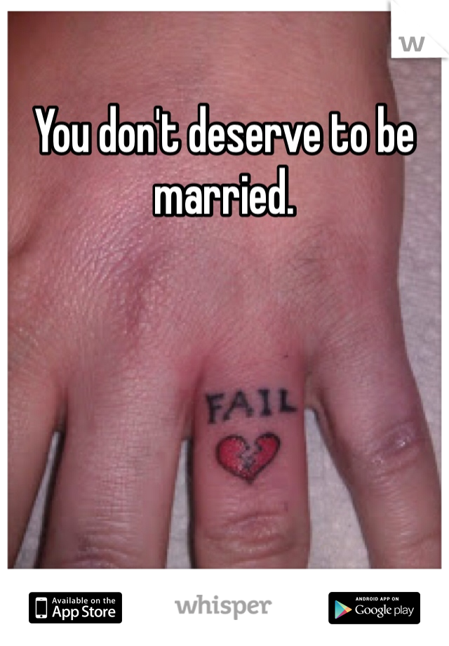 You don't deserve to be married. 