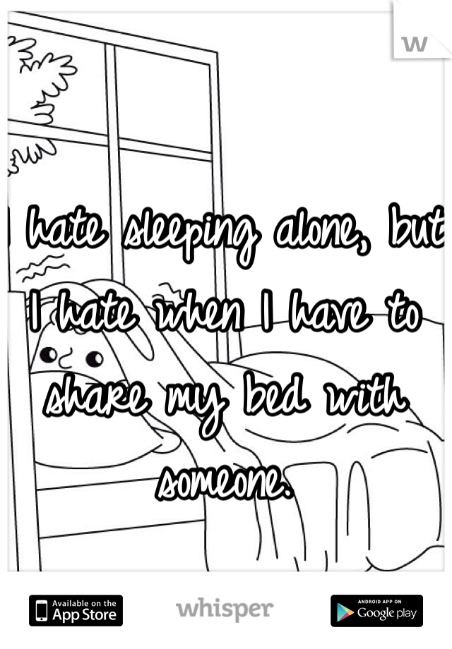 I hate sleeping alone, but I hate when I have to share my bed with someone. 