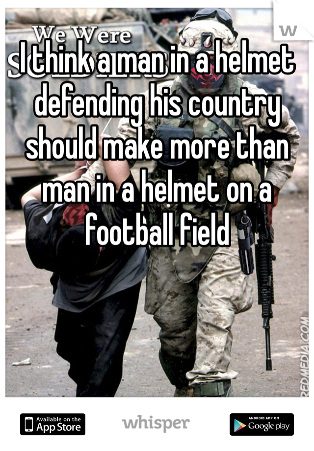I think a man in a helmet defending his country should make more than man in a helmet on a football field