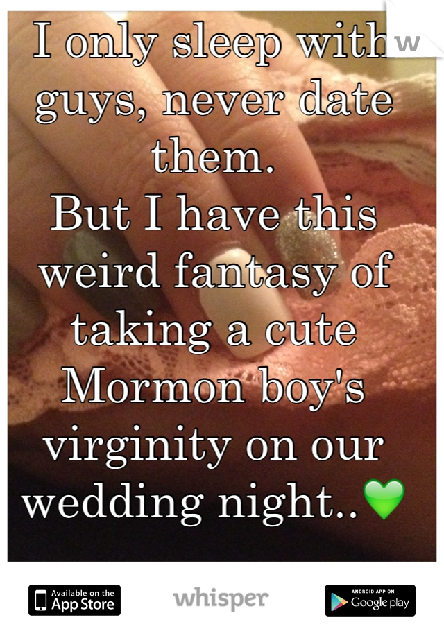 I only sleep with guys, never date them. 
But I have this weird fantasy of taking a cute Mormon boy's virginity on our wedding night..💚