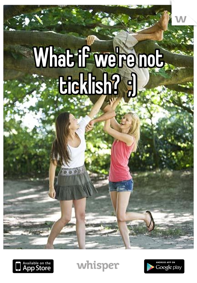 What if we're not ticklish?  ;)