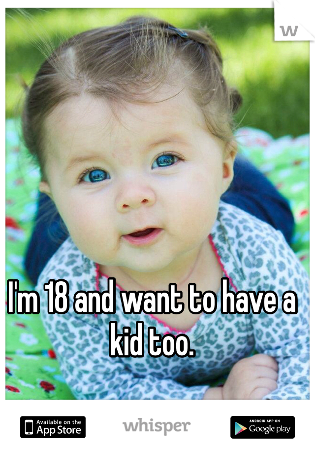 I'm 18 and want to have a kid too. 