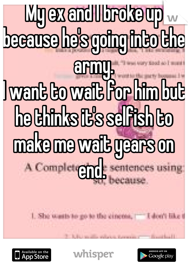 My ex and I broke up because he's going into the army. 
I want to wait for him but he thinks it's selfish to make me wait years on end. 