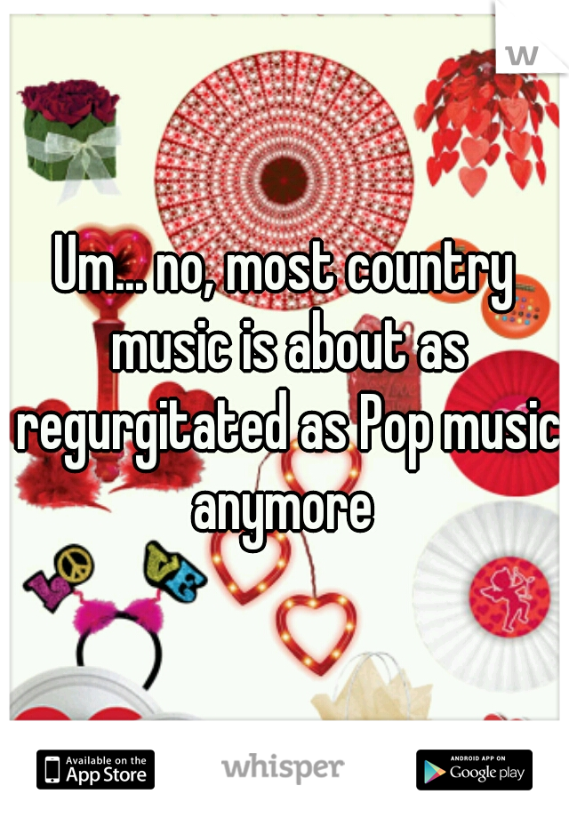 Um... no, most country music is about as regurgitated as Pop music anymore 