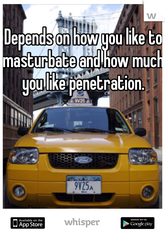 Depends on how you like to masturbate and how much you like penetration. 
