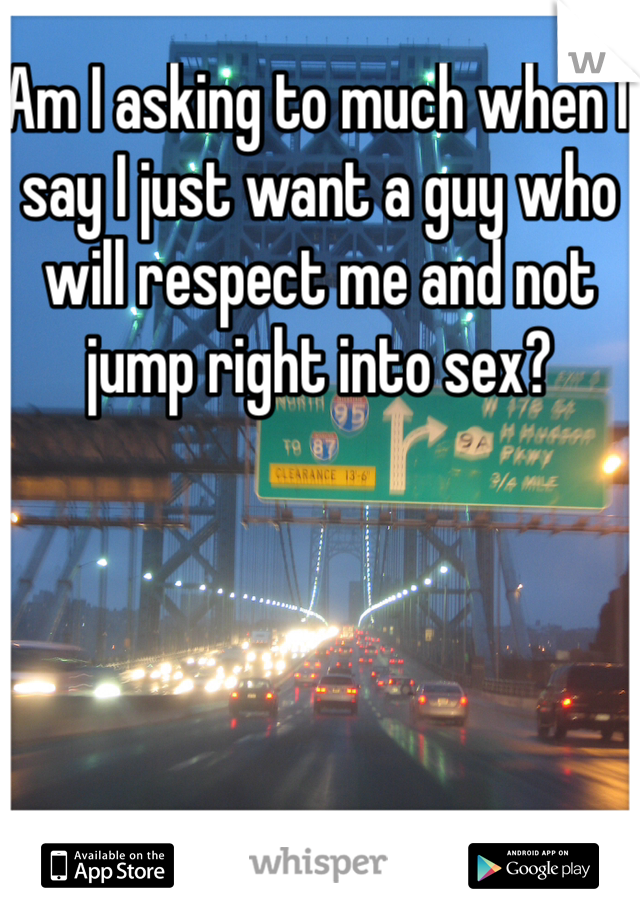 Am I asking to much when I say I just want a guy who will respect me and not jump right into sex?