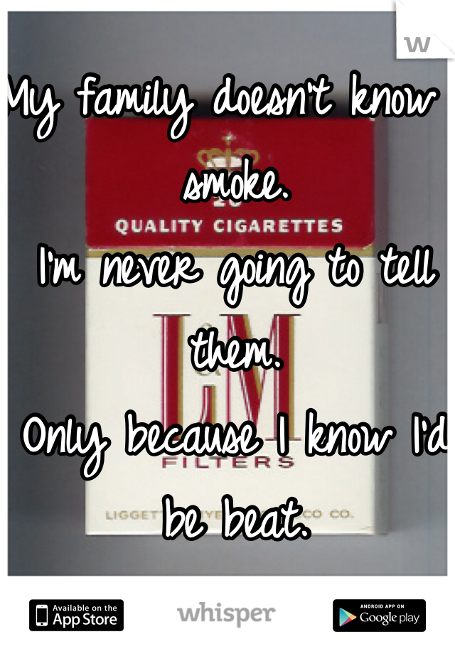 My family doesn't know I smoke.
I'm never going to tell them.
Only because I know I'd be beat.