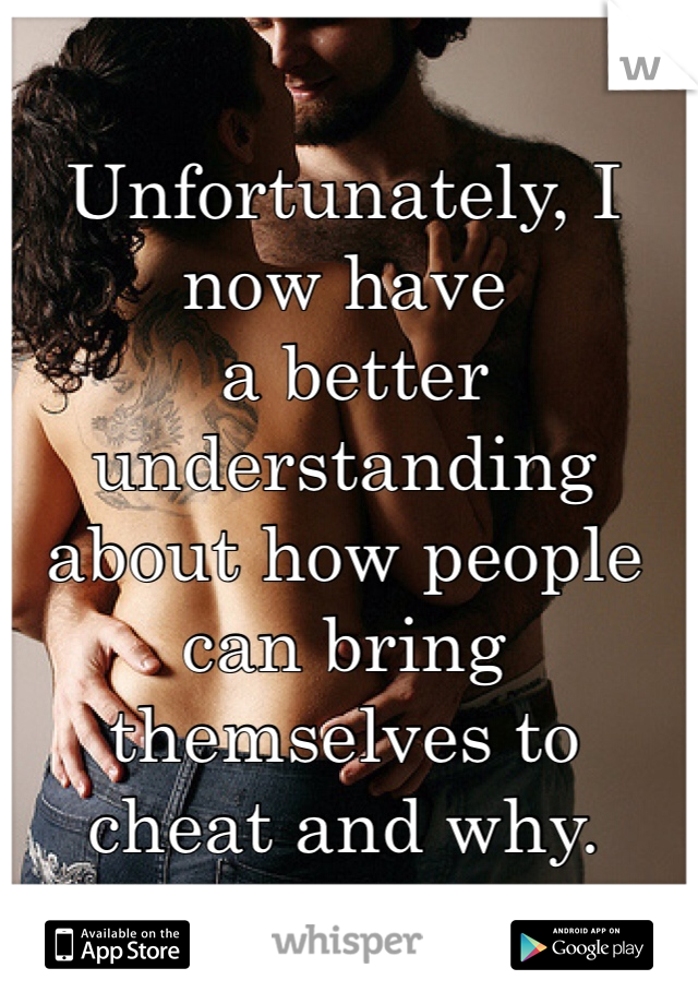 Unfortunately, I now have
 a better understanding about how people can bring themselves to cheat and why. 