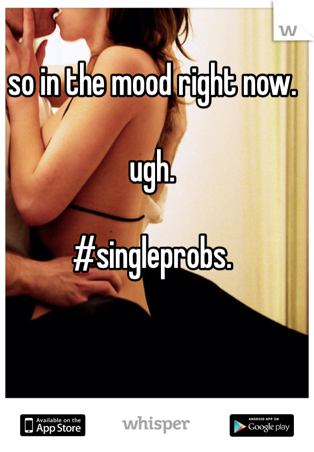 so in the mood right now. 

ugh. 

#singleprobs. 